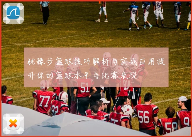 犹豫步篮球技巧解析与实战应用提升你的篮球水平与比赛表现