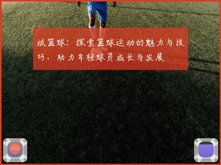 斌篮球：探索篮球运动的魅力与技巧，助力年轻球员成长与发展
