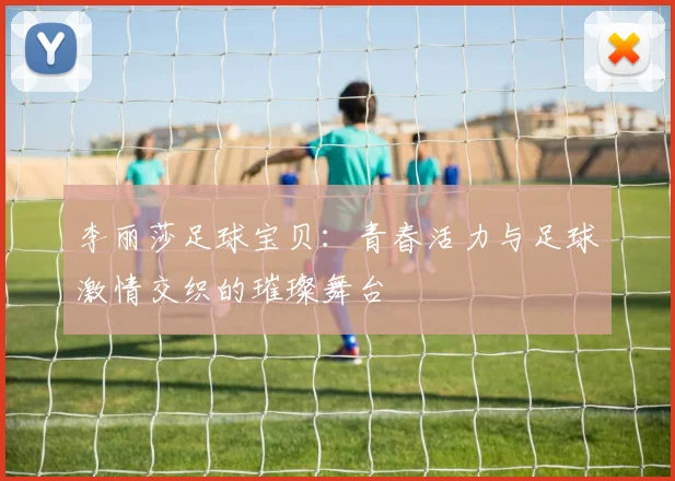 李丽莎足球宝贝：青春活力与足球激情交织的璀璨舞台