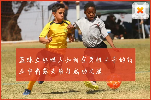 篮球女经理人如何在男性主导的行业中崭露头角与成功之道