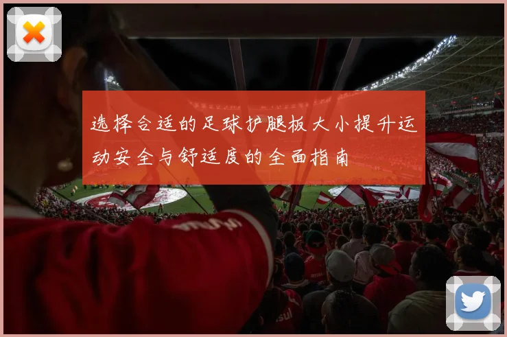 选择合适的足球护腿板大小提升运动安全与舒适度的全面指南