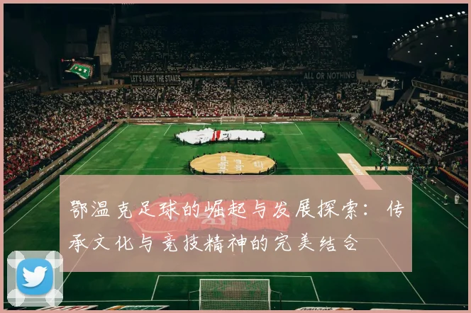 鄂温克足球的崛起与发展探索：传承文化与竞技精神的完美结合