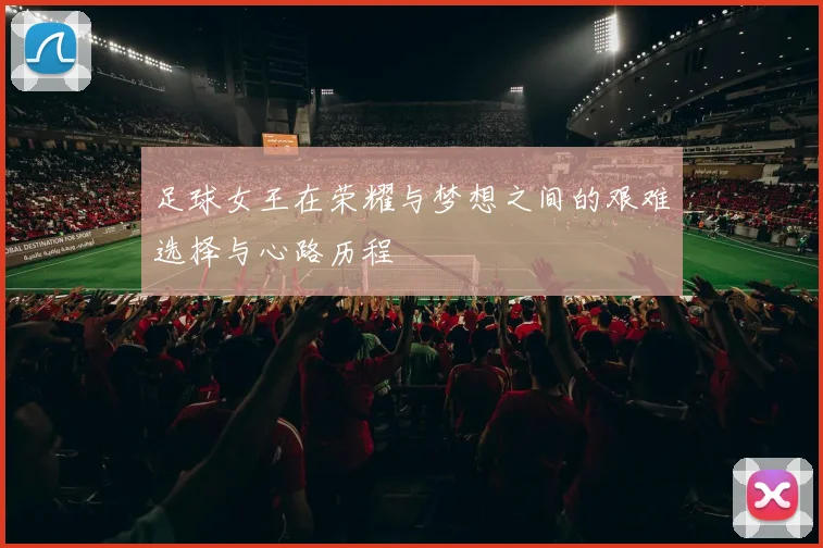 足球女王在荣耀与梦想之间的艰难选择与心路历程