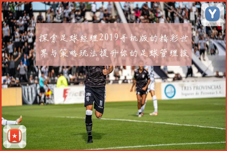 探索足球经理2019手机版的精彩世界与策略玩法提升你的足球管理技巧