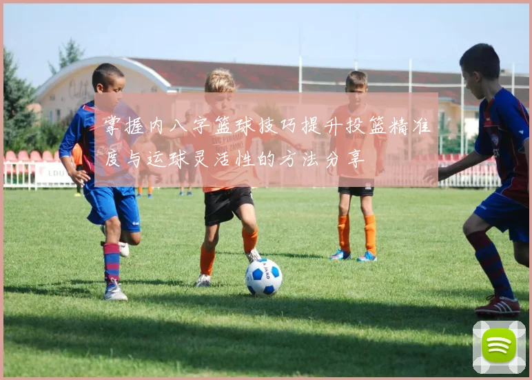 掌握内八字篮球技巧提升投篮精准度与运球灵活性的方法分享