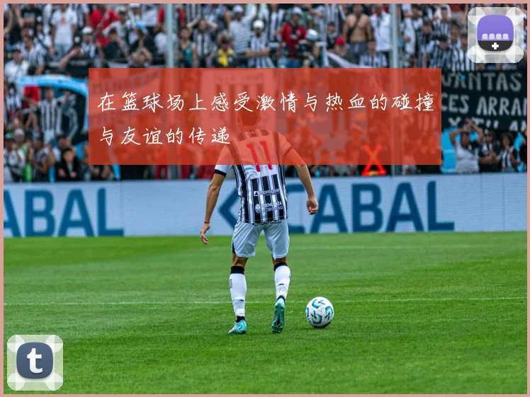 在篮球场上感受激情与热血的碰撞与友谊的传递