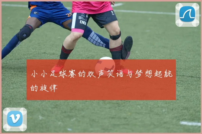小小足球赛的欢声笑语与梦想起航的旋律