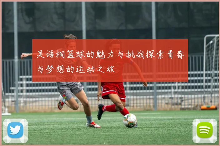 吴语桐篮球的魅力与挑战探索青春与梦想的运动之旅