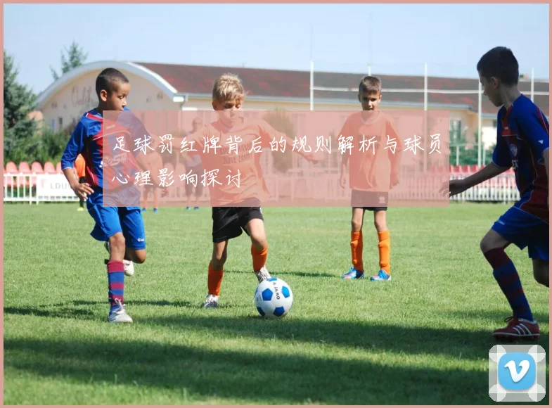 足球罚红牌背后的规则解析与球员心理影响探讨