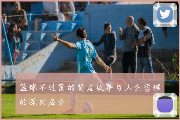 篮球不过筐的背后故事与人生哲理的深刻启示